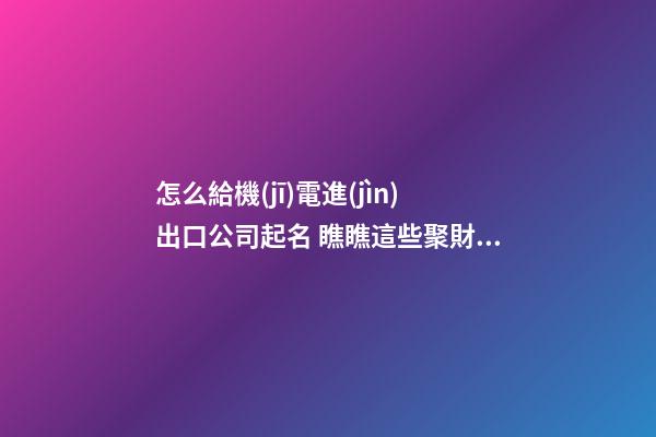 怎么給機(jī)電進(jìn)出口公司起名 瞧瞧這些聚財美名-第1張-公司起名-玄機(jī)派